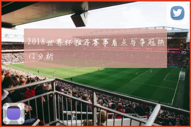 2018世界杯推荐赛事看点与争冠热门分析