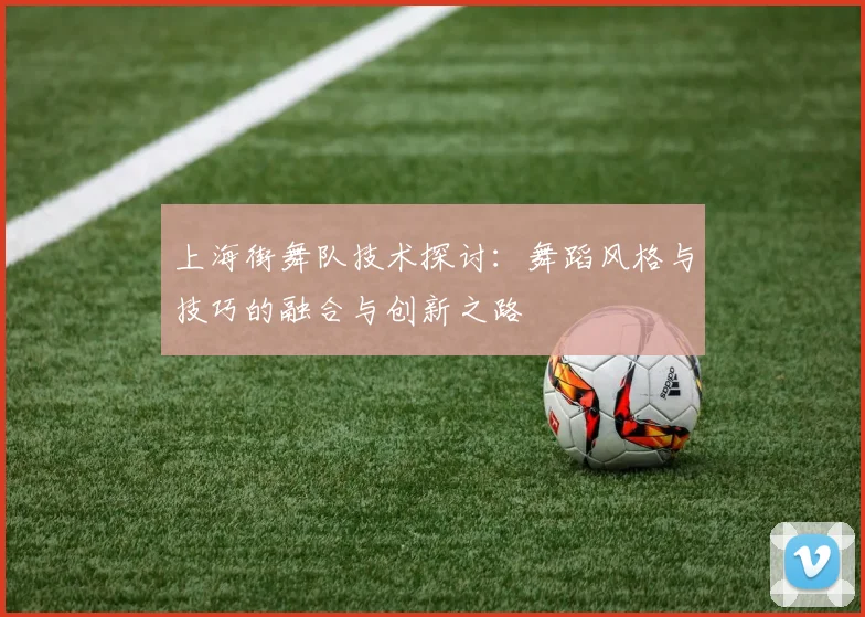 上海街舞队技术探讨：舞蹈风格与技巧的融合与创新之路