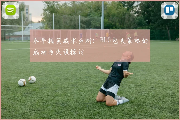和平精英战术分析：BLG包夹策略的成功与失误探讨
