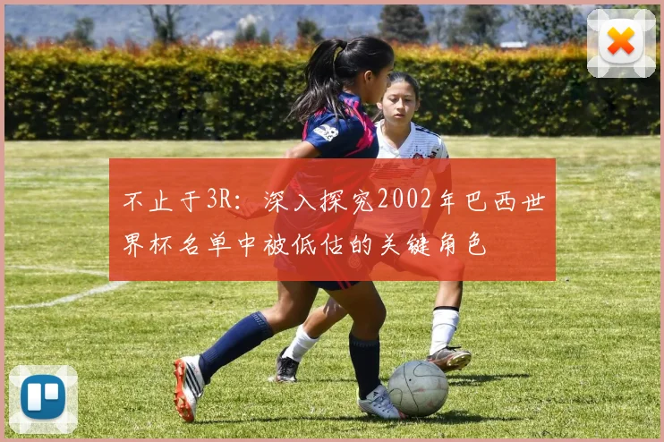 不止于3R：深入探究2002年巴西世界杯名单中被低估的关键角色