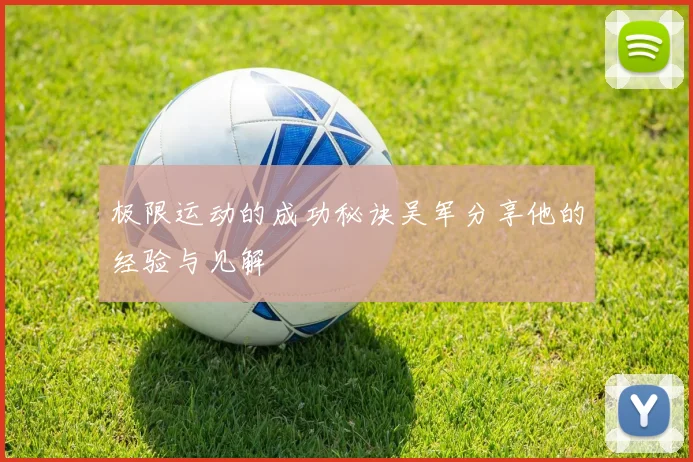 极限运动的成功秘诀吴军分享他的经验与见解