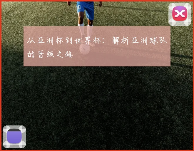 从亚洲杯到世界杯：解析亚洲球队的晋级之路