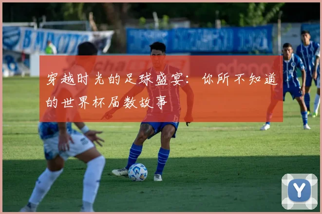 穿越时光的足球盛宴：你所不知道的世界杯届数故事