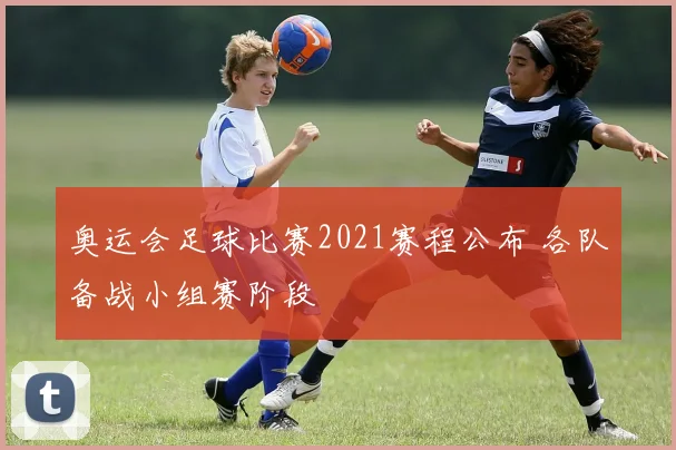 奥运会足球比赛2021赛程公布 各队备战小组赛阶段