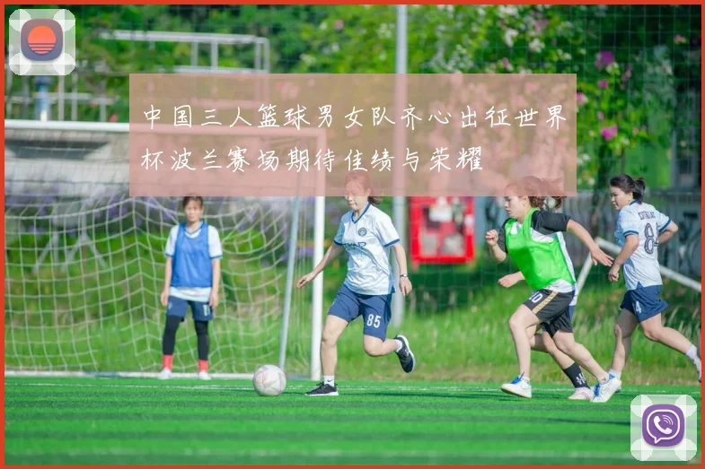 中国三人篮球男女队齐心出征世界杯波兰赛场期待佳绩与荣耀