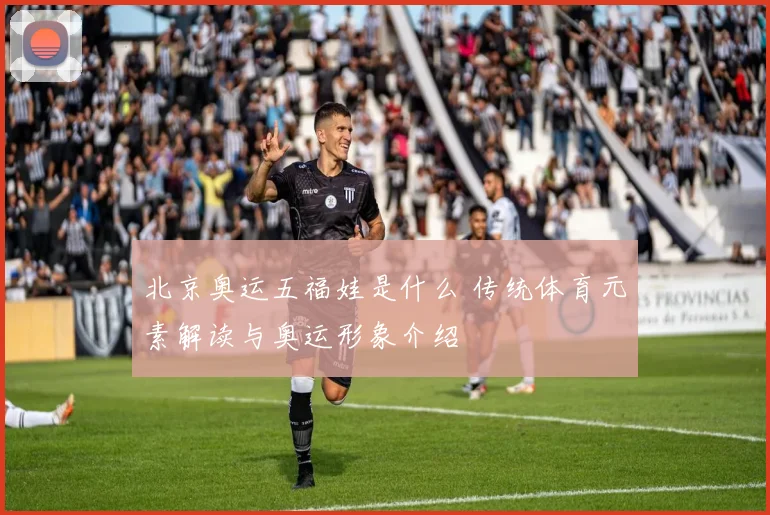 北京奥运五福娃是什么 传统体育元素解读与奥运形象介绍