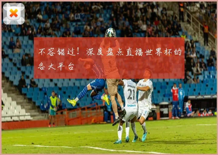 不容错过！深度盘点直播世界杯的各大平台