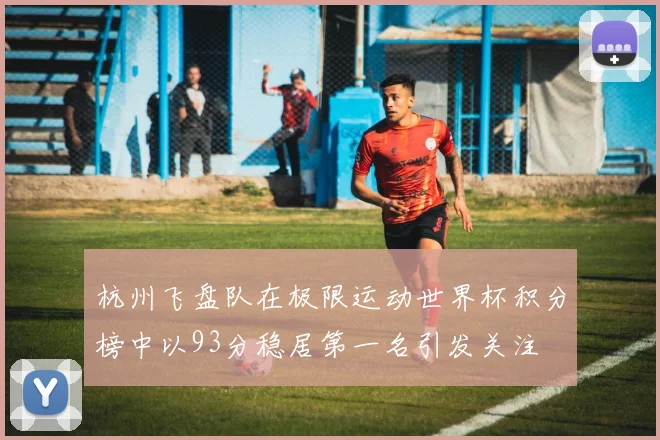 杭州飞盘队在极限运动世界杯积分榜中以93分稳居第一名引发关注