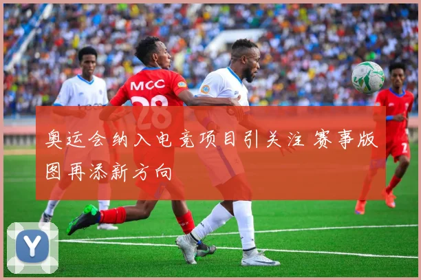 奥运会纳入电竞项目引关注 赛事版图再添新方向