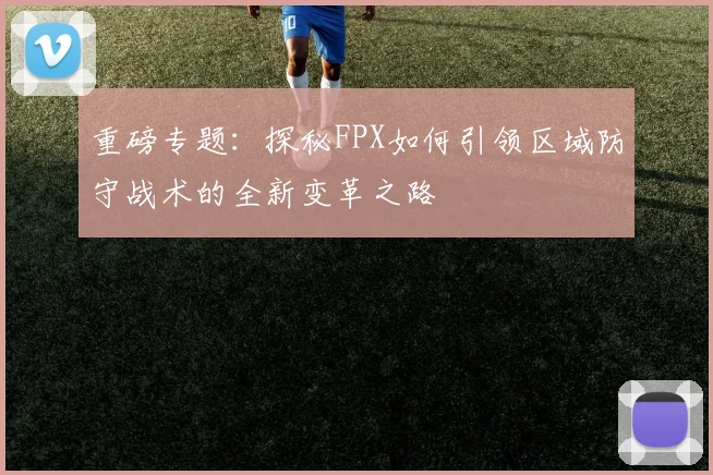 重磅专题：探秘FPX如何引领区域防守战术的全新变革之路