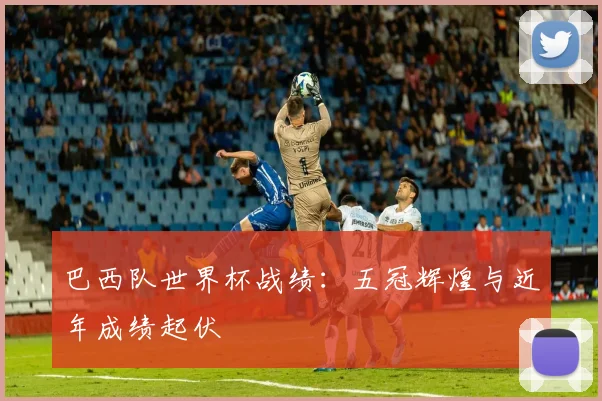 巴西队世界杯战绩：五冠辉煌与近年成绩起伏