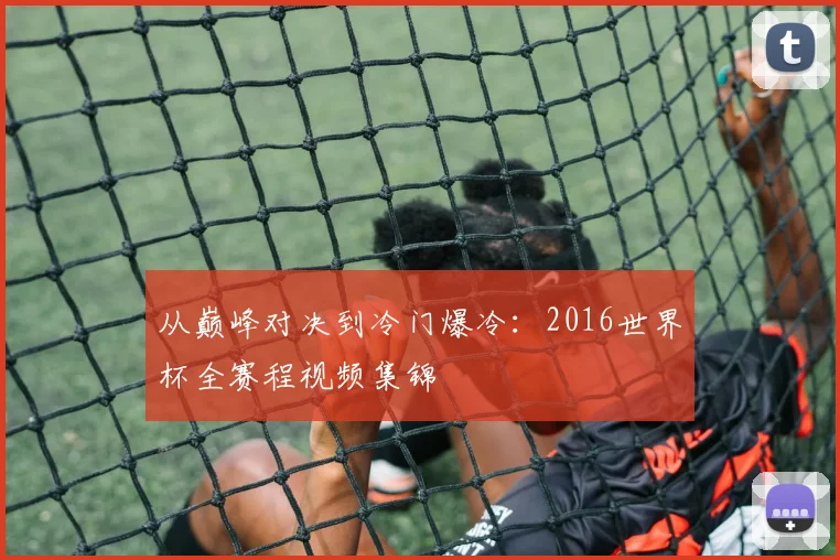 从巅峰对决到冷门爆冷：2016世界杯全赛程视频集锦