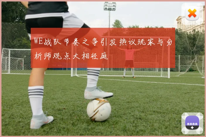 WE战队节奏之争引发热议玩家与分析师观点大相径庭