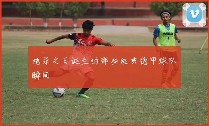 绝杀之日诞生的那些经典德甲球队瞬间