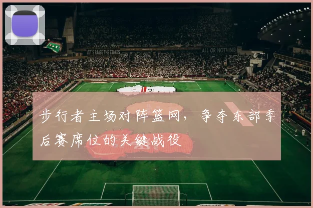 步行者主场对阵篮网，争夺东部季后赛席位的关键战役