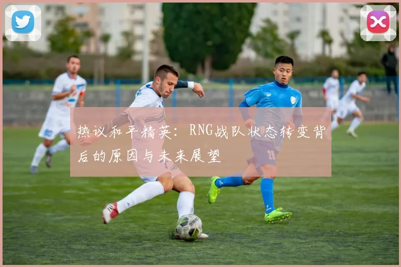 热议和平精英：RNG战队状态转变背后的原因与未来展望