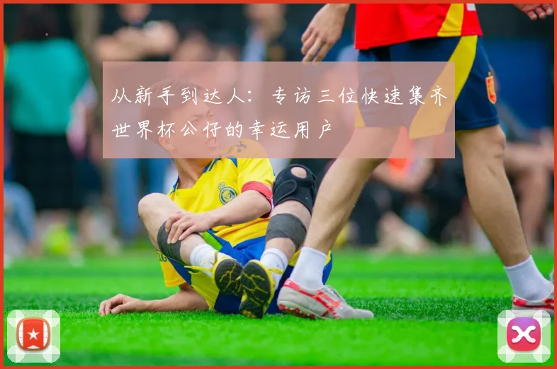 从新手到达人：专访三位快速集齐世界杯公仔的幸运用户