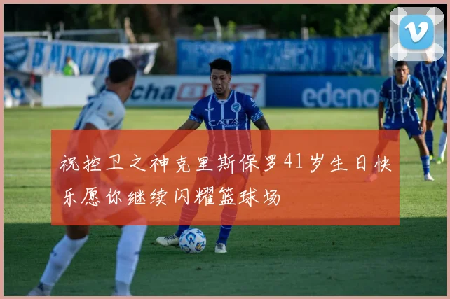 祝控卫之神克里斯保罗41岁生日快乐愿你继续闪耀篮球场